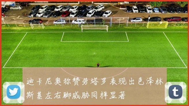 迪卡尼奥称赞劳塔罗表现出色泽林斯基左右脚威胁同样显著