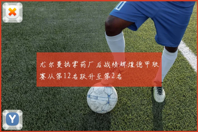 尤尔曼执掌药厂后战绩辉煌德甲联赛从第12名跃升至第2名