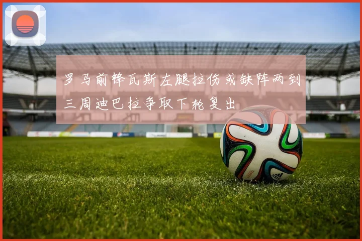 罗马前锋瓦斯左腿拉伤或缺阵两到三周迪巴拉争取下轮复出