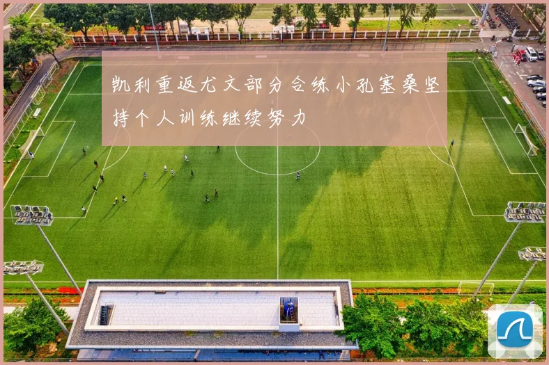 凯利重返尤文部分合练小孔塞桑坚持个人训练继续努力