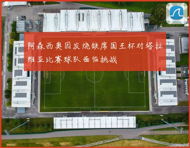 阿森西奥因发烧缺席国王杯对塔拉维亚比赛球队面临挑战