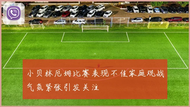 小贝林厄姆比赛表现不佳家庭观战气氛紧张引发关注