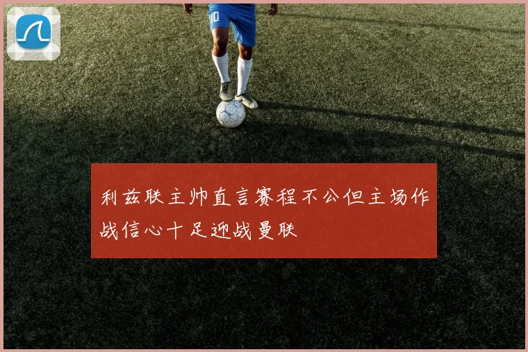 利兹联主帅直言赛程不公但主场作战信心十足迎战曼联