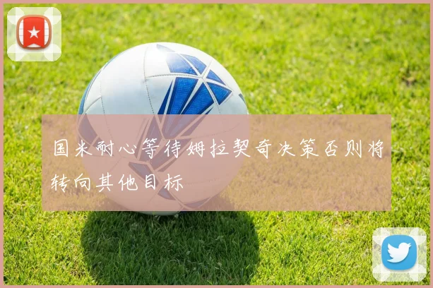 国米耐心等待姆拉契奇决策否则将转向其他目标