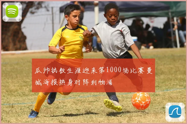 瓜帅执教生涯迎来第1000场比赛曼城海报热身对阵利物浦