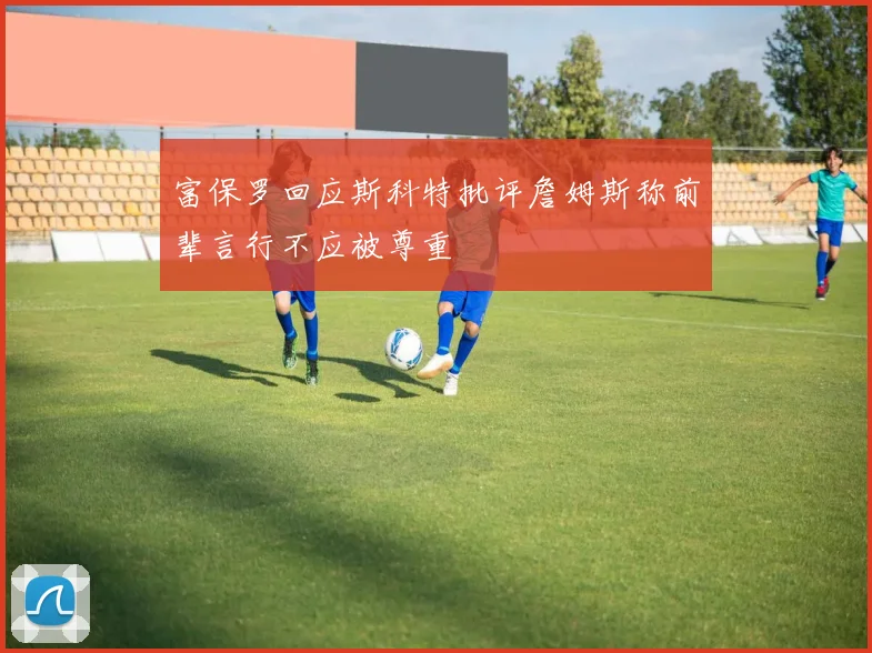 富保罗回应斯科特批评詹姆斯称前辈言行不应被尊重
