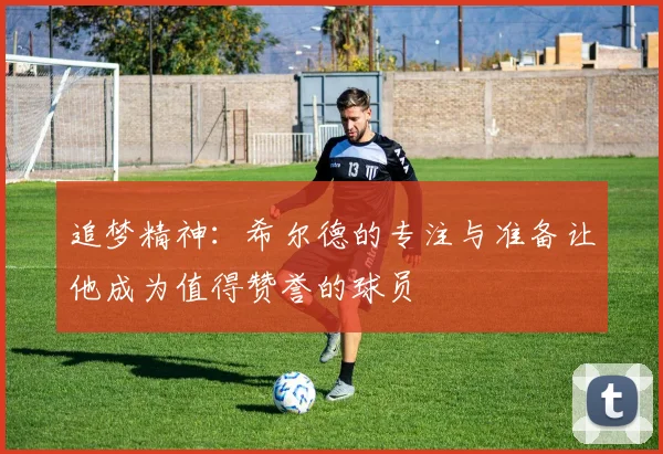 追梦精神：希尔德的专注与准备让他成为值得赞誉的球员
