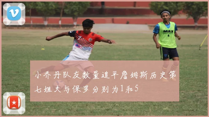 小乔丹队友数量追平詹姆斯历史第七姐夫与保罗分别为1和5