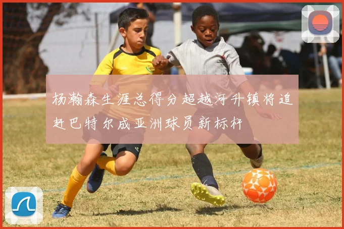 杨瀚森生涯总得分超越河升镇将追赶巴特尔成亚洲球员新标杆