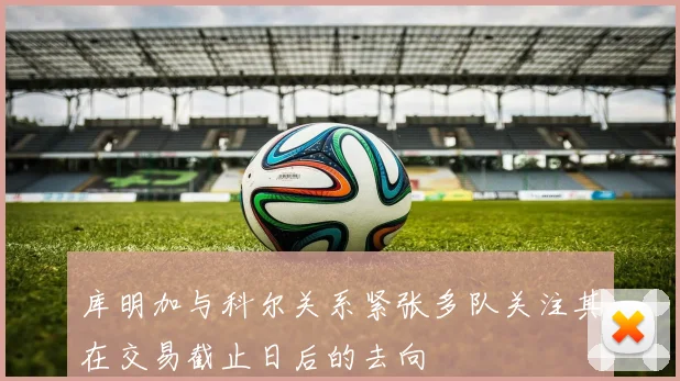 库明加与科尔关系紧张多队关注其在交易截止日后的去向