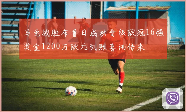 马竞战胜布鲁日成功晋级欧冠16强奖金1200万欧元到账喜讯传来