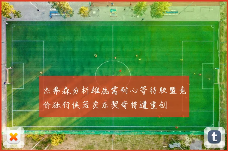 杰弗森分析雄鹿需耐心等待联盟竞价独行侠若卖东契奇将遭重创
