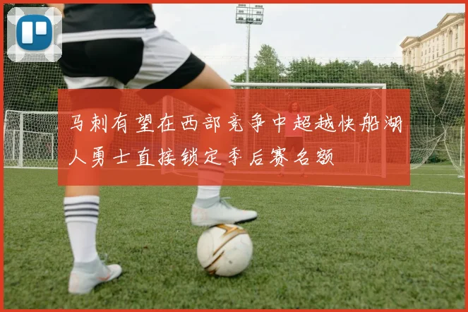 马刺有望在西部竞争中超越快船湖人勇士直接锁定季后赛名额