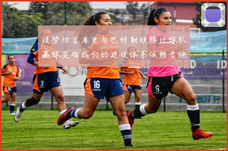 追梦坦言库里与巴特勒缺阵让球队赢球变难我们的进攻体系依赖于他们的发挥