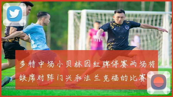 多特中场小贝林因红牌停赛两场将缺席对阵门兴和法兰克福的比赛