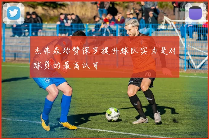 杰弗森称赞保罗提升球队实力是对球员的最高认可