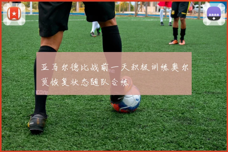 亚马尔德比战前一天积极训练奥尔莫恢复状态随队合练