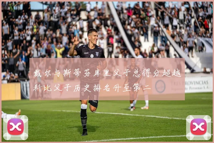 戴尔与斯蒂芬库里父子总得分超越科比父子历史排名升至第二