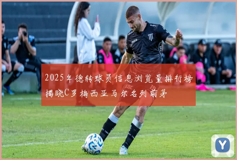 2025年德转球员信息浏览量排行榜揭晓C罗梅西亚马尔名列前茅