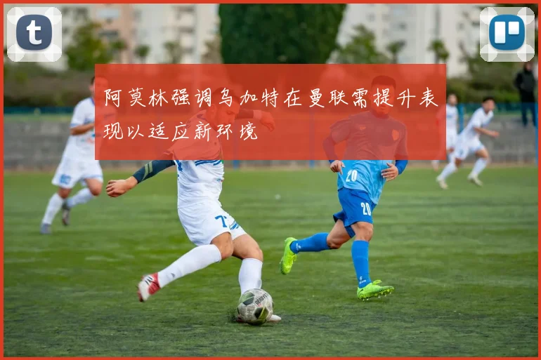 阿莫林强调乌加特在曼联需提升表现以适应新环境