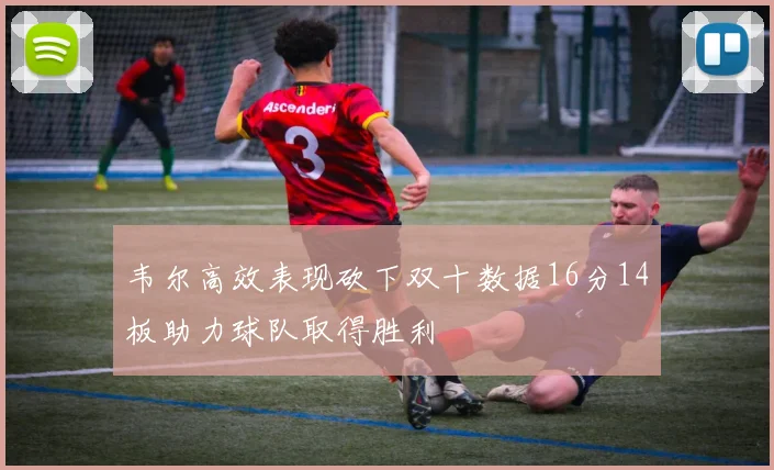 韦尔高效表现砍下双十数据16分14板助力球队取得胜利
