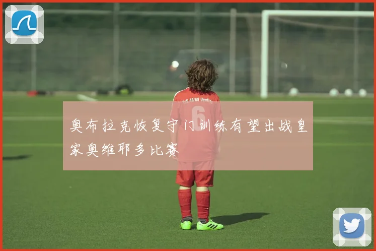 奥布拉克恢复守门训练有望出战皇家奥维耶多比赛
