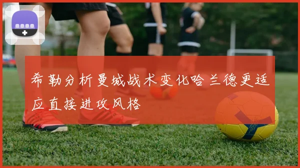 希勒分析曼城战术变化哈兰德更适应直接进攻风格