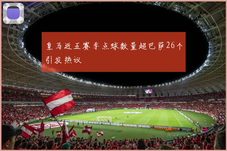 皇马近五赛季点球数量超巴萨26个引发热议