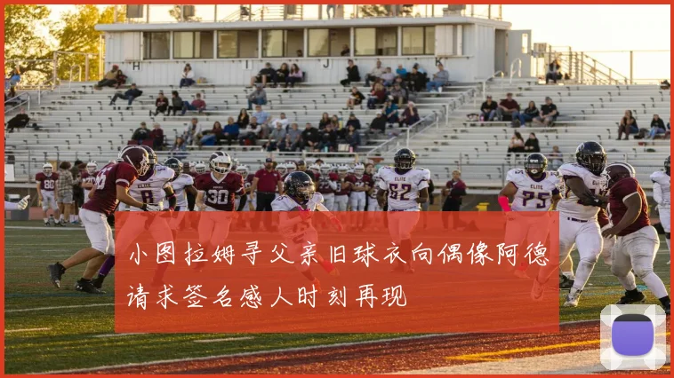 小图拉姆寻父亲旧球衣向偶像阿德请求签名感人时刻再现