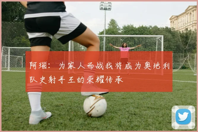 阿瑙：为家人而战我将成为奥地利队史射手王的荣耀传承