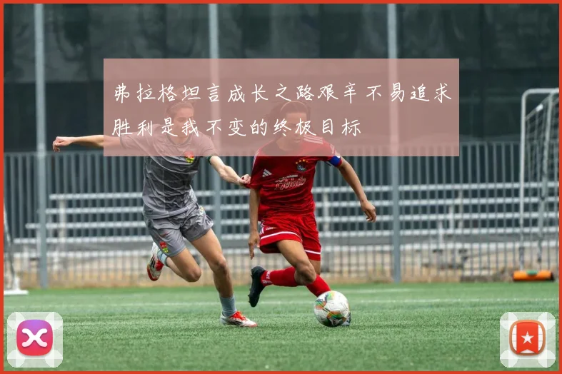弗拉格坦言成长之路艰辛不易追求胜利是我不变的终极目标