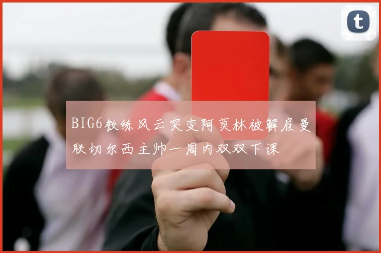 BIG6教练风云突变阿莫林被解雇曼联切尔西主帅一周内双双下课
