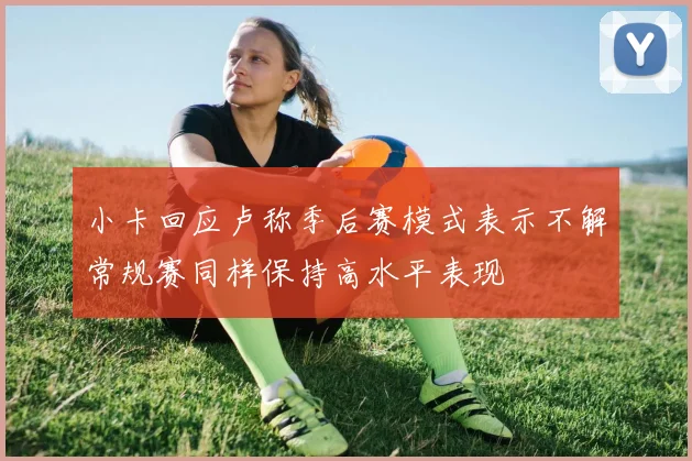 小卡回应卢称季后赛模式表示不解常规赛同样保持高水平表现
