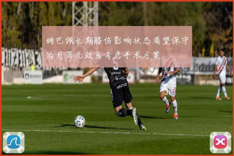 姆巴佩长期膝伤影响状态渴望保守治疗若无效或考虑手术方案