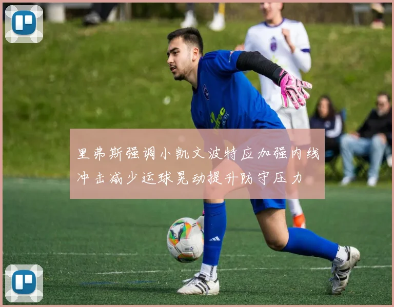 里弗斯强调小凯文波特应加强内线冲击减少运球晃动提升防守压力