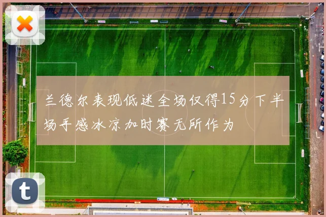 兰德尔表现低迷全场仅得15分下半场手感冰凉加时赛无所作为