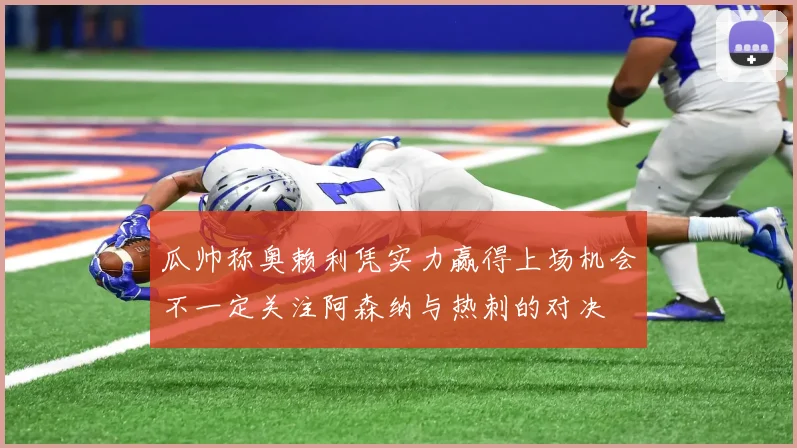 瓜帅称奥赖利凭实力赢得上场机会不一定关注阿森纳与热刺的对决