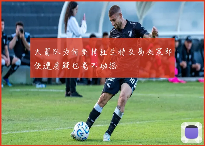 火箭队为何坚持杜兰特交易决策即使遭质疑也毫不动摇