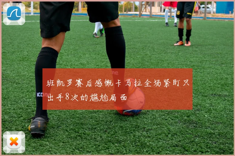 班凯罗赛后感慨卡马拉全场紧盯只出手8次的尴尬局面