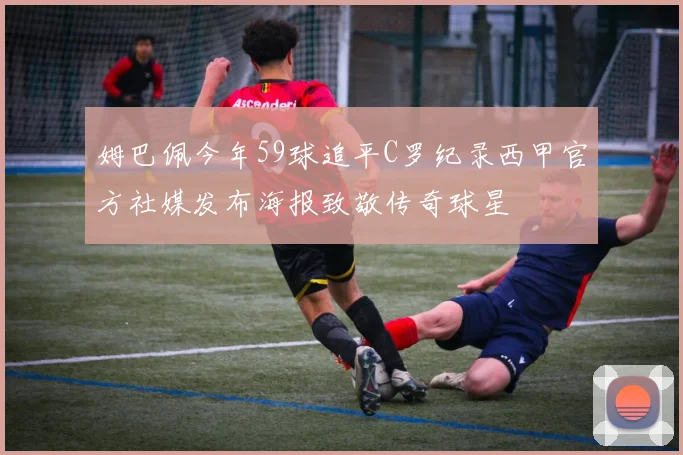 姆巴佩今年59球追平C罗纪录西甲官方社媒发布海报致敬传奇球星