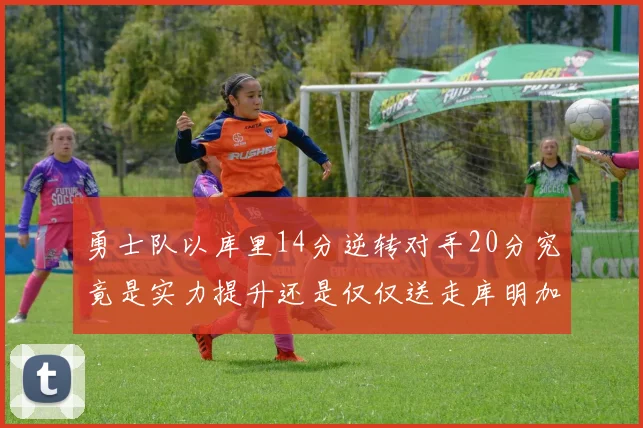 勇士队以库里14分逆转对手20分究竟是实力提升还是仅仅送走库明加的结果