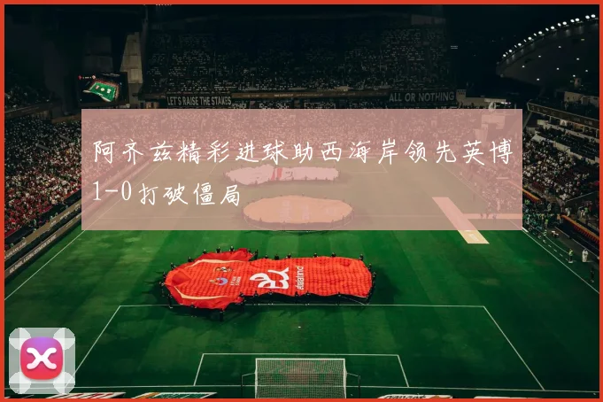 阿齐兹精彩进球助西海岸领先英博1-0打破僵局