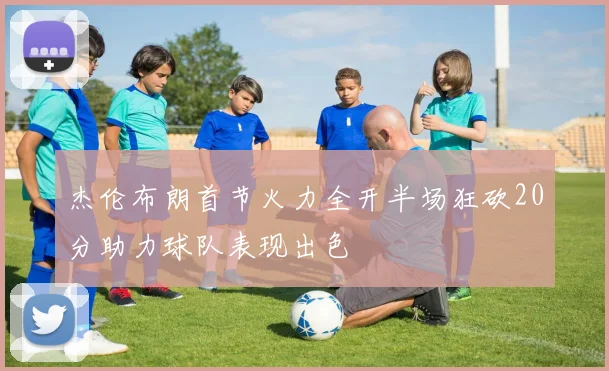 杰伦布朗首节火力全开半场狂砍20分助力球队表现出色