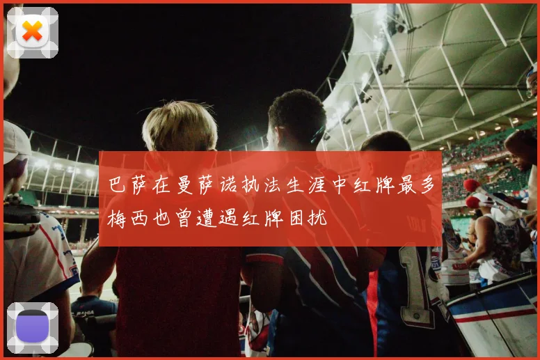 巴萨在曼萨诺执法生涯中红牌最多梅西也曾遭遇红牌困扰