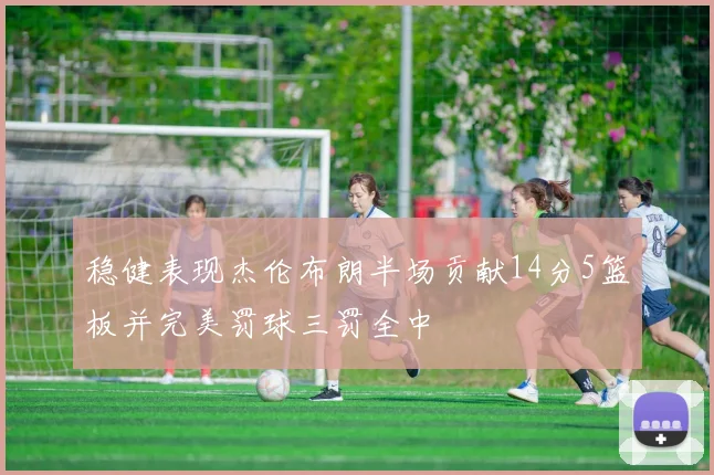 稳健表现杰伦布朗半场贡献14分5篮板并完美罚球三罚全中