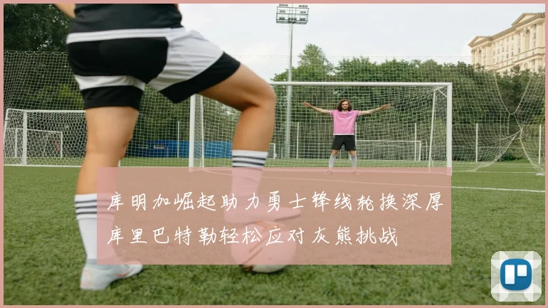 库明加崛起助力勇士锋线轮换深厚库里巴特勒轻松应对灰熊挑战