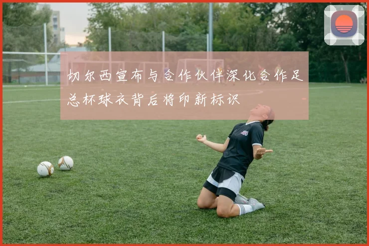 切尔西宣布与合作伙伴深化合作足总杯球衣背后将印新标识