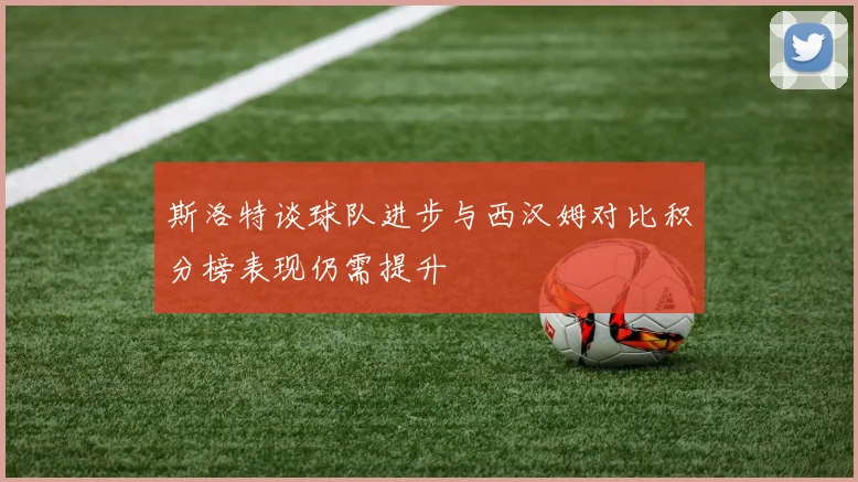 斯洛特谈球队进步与西汉姆对比积分榜表现仍需提升