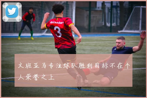 文班亚马专注球队胜利目标不在个人荣誉之上
