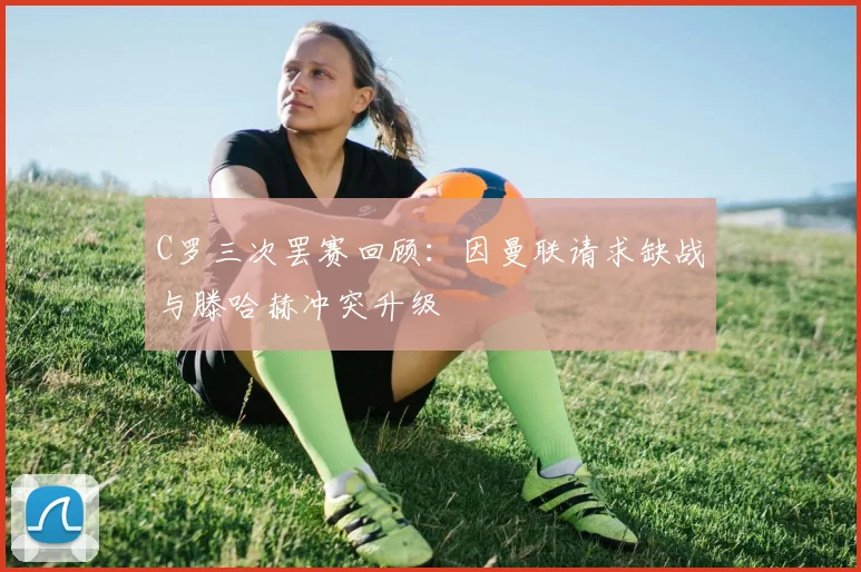 C罗三次罢赛回顾：因曼联请求缺战与滕哈赫冲突升级